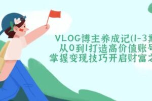 VLOG博主养成记从0到1打造高价值账号，掌握变现技巧开启财富之门-我的网站
