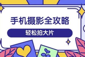 手机摄影全攻略，从拍摄到剪辑，训练营带你玩转短视频，轻松拍大片-我的网站