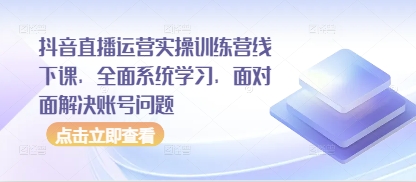 抖音直播运营实操训练营线下课，全面系统学习，面对面解决账号问题-我的网站