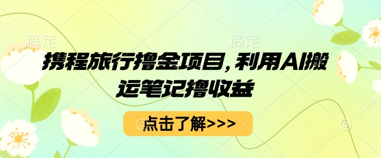 携程旅行撸金项目，利用AI搬运笔记撸收益-我的网站