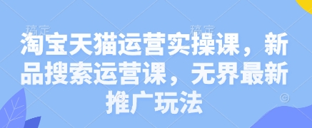 淘宝天猫运营实操课，新品搜索运营课，无界最新推广玩法-我的网站