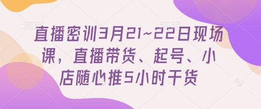 直播密训3月21~22日现场课，​直播带货、起号、小店随心推5小时干货-我的网站