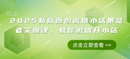 2025新版原创微信小店带货者实操课，教你微信开小店-我的网站