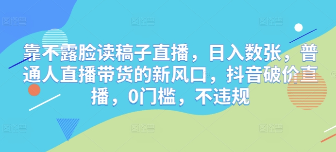 靠不露脸读稿子直播，日入数张，普通人直播带货的新风口，抖音破价直播，0门槛，不违规-我的网站