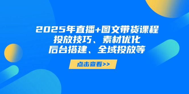 （14397期）2025年直播+图文带货课程，投放技巧、素材优化、后台搭建、全域投放等-我的网站