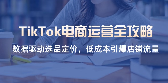 （14343期）TikTok电商运营全攻略，数据驱动选品定价，低成本引爆店铺流量-我的网站