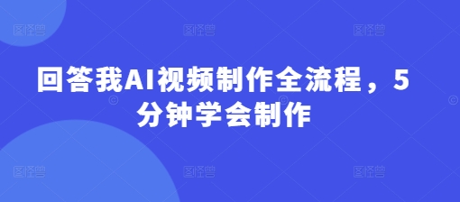 回答我AI视频制作全流程，5分钟学会制作-我的网站