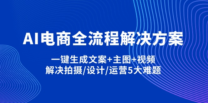 （14200期）AI电商全流程解决方案,一键生成文案+主图+视频,解决拍摄/设计/运营5大难题-我的网站