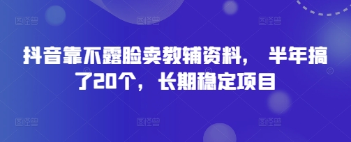 抖音靠不露脸卖教辅资料， 半年搞了20个，长期稳定项目-我的网站