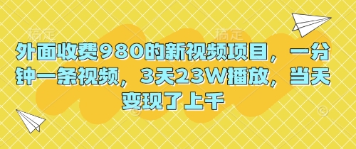 外面收费980的新视频项目，一分钟一条视频，3天23W播放，当天变现了上千-我的网站