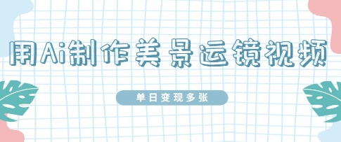 用Ai制作美景运镜视频，单日变现多张-我的网站