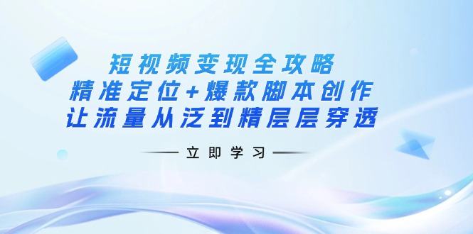 （14159期）短视频变现全攻略：精准定位+爆款脚本创作，让流量从泛到精层层穿透-我的网站