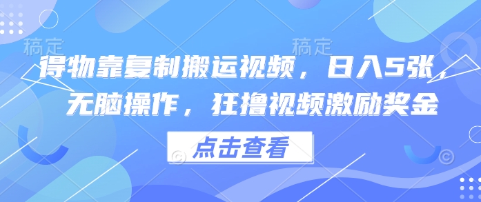 得物靠复制搬运视频，日入5张， 无脑操作，狂撸视频激励奖金-我的网站