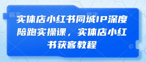 实体店小红书同城IP深度陪跑实操课，实体店小红书获客教程-我的网站