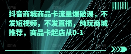 抖音商城商品卡流量爆破课，不发短视频，不发直播，纯玩商城推荐，商品卡起店从0-1-我的网站