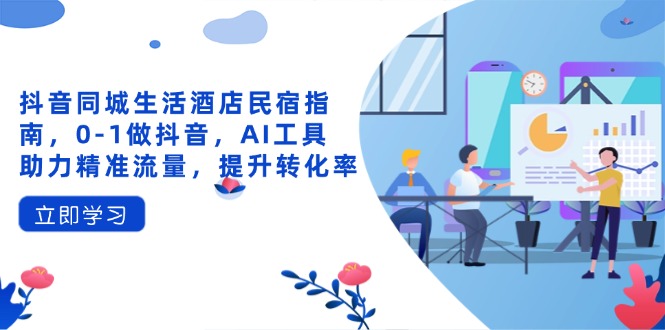 （14368期）抖音同城生活酒店民宿指南，0-1做抖音，AI工具助力精准流量，提升转化率-我的网站