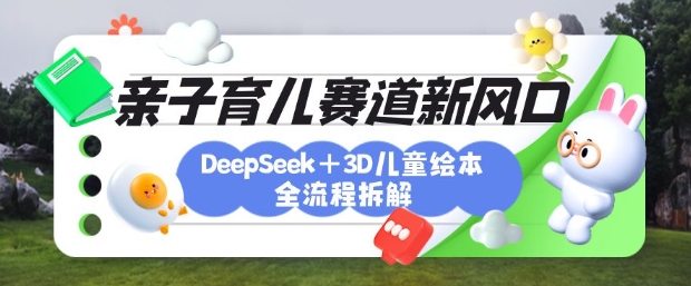 育儿赛道新风口：DeepSeek+3D绘本全流程拆解，月涨粉上W，还能培养亲子创造力-我的网站