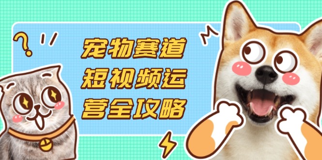 （14345期）宠物赛道短视频运营全攻略，选品拍摄剪辑实操，实现流量到收益转化-我的网站