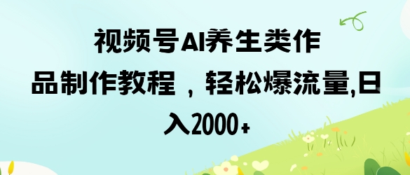 视频号ai养生类作品制作教程，轻松爆流量，日入数张-我的网站