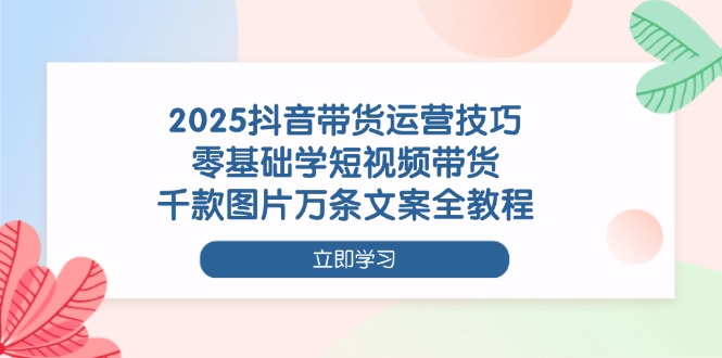 （14381期）2025抖音带货运营技巧，零基础学短视频带货，千款图片万条文案全教程-我的网站