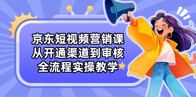 （14464期）京东短视频营销课：从开通渠道到审核，全流程实操教学-我的网站