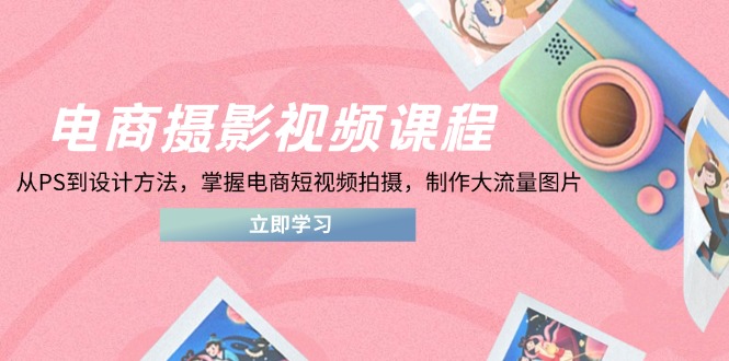 （14429期）电商摄影视频课程，从PS到设计方法，掌握电商短视频拍摄，制作大流量图片-我的网站