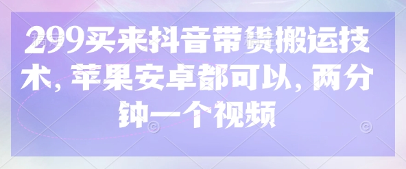 299买来抖音带货搬运技术，苹果安卓都可以，两分钟一个视频-我的网站