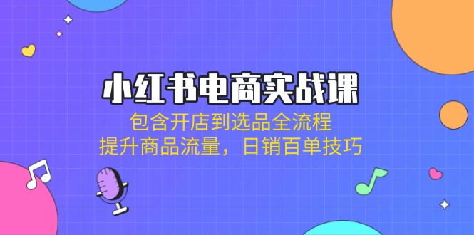 （14165期）小红书电商实战课：包含开店到选品全流程，提升商品流量，日销百单技巧-我的网站