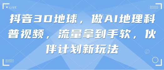 抖音3D地球，做AI地理科普视频，流量拿到手软，伙伴计划新玩法-我的网站