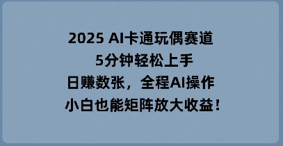 2025 AI卡通玩偶赛道，5分钟轻松上手，日入数张，全程AI操作，小白也能矩阵放大收益-我的网站