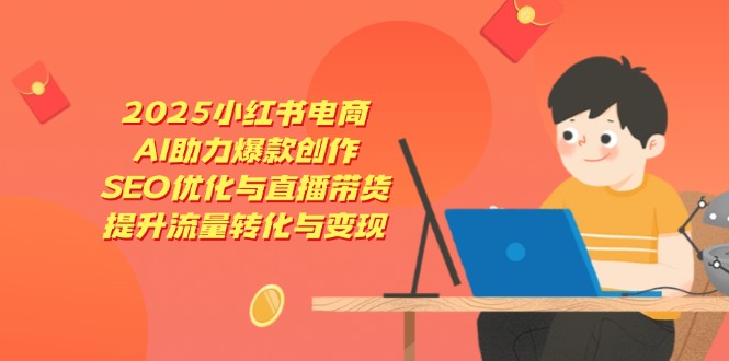 （14367期）2025小红书电商，AI助力爆款创作，SEO优化与直播带货，提升流量转化与变现-我的网站