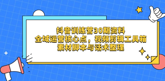 （14366期）抖音训练营30期资料，全域运营核心点，视频剪辑工具箱 素材脚本与话术整理-我的网站