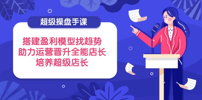 （14431期）超级操盘手课，搭建盈利模型找趋势，助力运营晋升全能店长，培养超级店长-我的网站