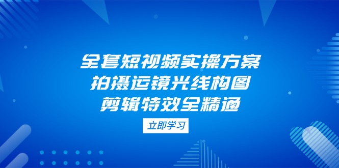 （14465期）全套短视频实操方案，拍摄运镜光线构图，剪辑特效全精通-我的网站