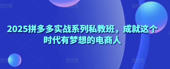 2025拼多多实战系列私教班，成就这个时代有梦想的电商人-我的网站