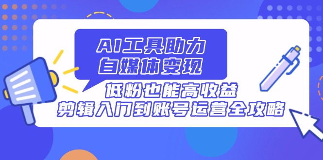 （14405期）AI工具助力自媒体变现，低粉也能高收益，剪辑入门到账号运营全攻略-我的网站