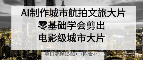 AI制作城市航拍文旅大片，零基础学会剪出电影级城市大片，单日变现多张-我的网站