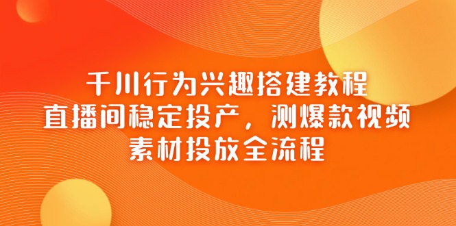 （14444期）千川行为兴趣搭建教程，直播间稳定投产，测爆款视频，素材投放全流程-我的网站