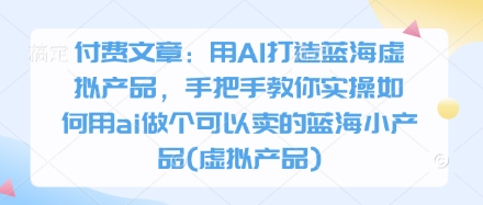 付费文章：用AI打造蓝海虚拟产品，手把手教你实操如何用ai做个可以卖的蓝海小产品(虚拟产品)-我的网站