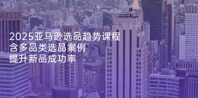（14434期）2025亚马逊选品趋势课程，含多品类选品案例，提升新品成功率-我的网站