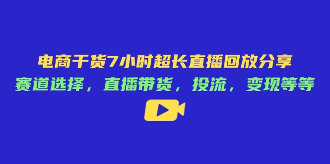 （14403期）电商干货7小时超长直播回放分享：赛道选择，直播带货，投流，变现等等-我的网站