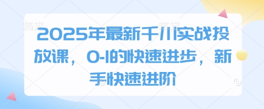 2025年最新千川实战投放课，0-1的快速进步，新手快速进阶-我的网站