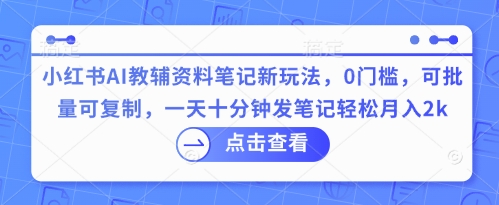 小红书AI教辅资料笔记新玩法，0门槛，可批量可复制，一天十分钟发笔记轻松月入2k-我的网站