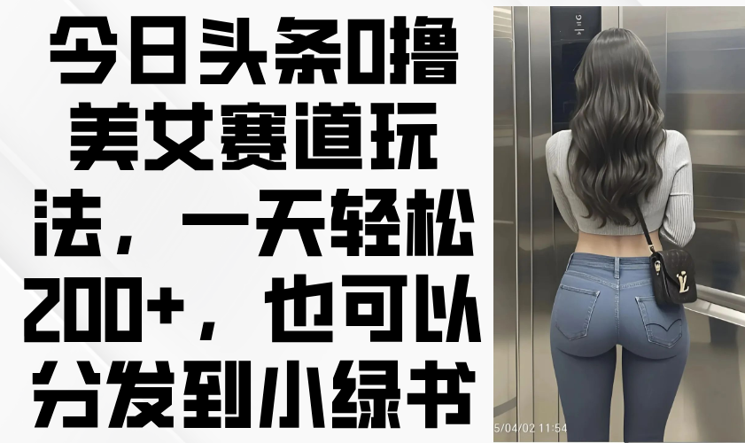（14393期）今日头条0撸美女赛道玩法，一天轻松200+，也可以分发到小绿书-我的网站