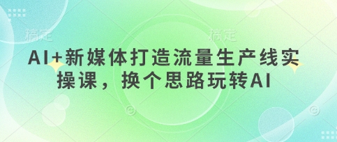 AI+新媒体打造流量生产线实操课，换个思路玩转AI-我的网站