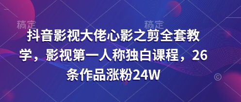 抖音影视大佬心影之剪全套教学，影视第一人称独白课程，26条作品涨粉24W-我的网站