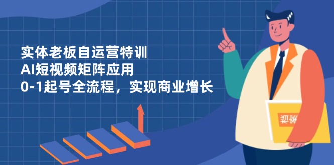（14487期）实体老板自运营特训，AI短视频矩阵应用，0-1起号全流程，实现商业增长-我的网站