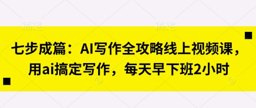 七步成篇：AI写作全攻略线上视频课，用ai搞定写作，每天早下班2小时-我的网站