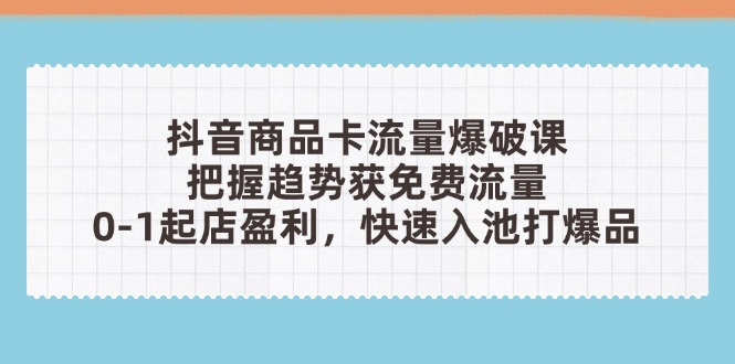 （14532期）抖音商品卡流量爆破课：把握趋势获免费流量，0-1起店盈利，快速入池打爆品-我的网站