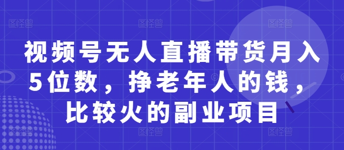 视频号无人直播带货月入5位数，挣老年人的钱，比较火的副业项目-我的网站